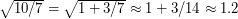 $ \sqrt{10/7} = \sqrt{1+3/7} \approx 1 + 3/14 \approx 1.2 $