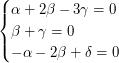 $\displaystyle \begin{cases} \alpha+2\beta-3\gamma = 0 \\ \beta + \gamma =0 \\ -\alpha-2\beta+\delta = 0  \\ \end{cases} $